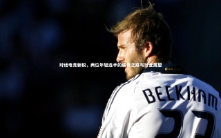 星空体育-对话电竞新锐，两位年轻选手的成长之路与行业展望