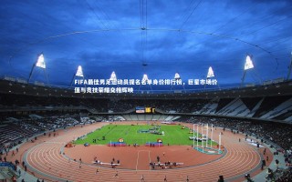 星空：FIFA最佳男足运动员提名名单身价排行榜，巨星市场价值与竞技荣耀交相辉映