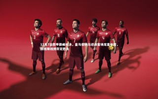 星空体育-12月7日西甲巅峰对决，皇马伯纳乌迎战客场龙塞尔塔，防线锋线博弈定胜负